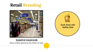 Cook these with
Saffola Gold
SAMPLE DANGLER
These will be placed in the Point-of-sale
Retail Branding
 