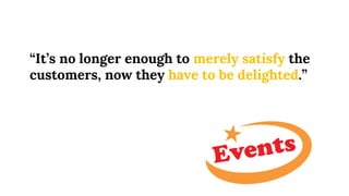 “It’s no longer enough to merely satisfy the
customers, now they have to be delighted.”
 
