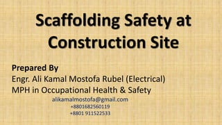 Scaffolding Safety at
Construction Site
Prepared By
Engr. Ali Kamal Mostofa Rubel (Electrical)
MPH in Occupational Health & Safety
alikamalmostofa@gmail.com
+8801682560119
+8801 911522533
 