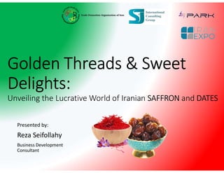 Golden Threads & Sweet
Delights:
Unveiling the Lucrative World of Iranian SAFFRON and DATES
Presented by:
Reza Seifollahy
Business Development
Consultant
 