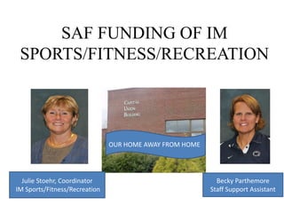 SAF FUNDING OF IM
 SPORTS/FITNESS/RECREATION




                               OUR HOME AWAY FROM HOME




  Julie Stoehr, Coordinator                                Becky Parthemore
IM Sports/Fitness/Recreation                             Staff Support Assistant
 