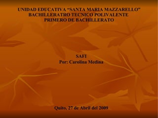 UNIDAD EDUCATIVA “SANTA MARIA MAZZARELLO” BACHILLERATRO TECNICO POLIVALENTE  PRIMERO DE BACHILLERATO SAFI Por: Carolina Medina Quito, 27 de Abril del 2009 