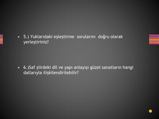 • 5.) Yuklarıdaki eşleştirme sorularını doğru olarak
yerleştiriniz?
• 6.)Saf şiirdeki dil ve yapı anlayışı güzel sanatların hangi
dallarıyla ilişkilendirilebilir?
 