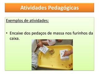 Atividades Pedagógicas

Exemplos de atividades:

• Encaixe dos pedaços de massa nos furinhos da
  caixa.
 