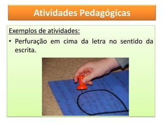 Atividades Pedagógicas
Exemplos de atividades:
• Perfuração em cima da letra no sentido da
  escrita.
 