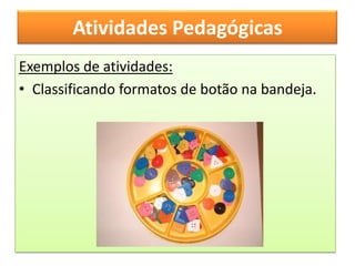 Atividades Pedagógicas
Exemplos de atividades:
• Classificando formatos de botão na bandeja.
 