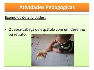 Atividades Pedagógicas
Exemplos de atividades:

• Quebra-cabeça de espátula com um desenho
  ou retrato.
 