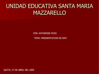 UNIDAD EDUCATIVA SANTA MARIA MAZZARELLO POR: KATHERINE POZO TEMA: PRENSENTACION DE SAFI QUITO, 27 DE ABRIL DEL 2009 