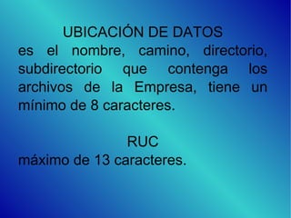 UBICACIÓN DE DATOS es el nombre, camino, directorio, subdirectorio que contenga los archivos de la Empresa, tiene un mínimo de 8 caracteres. RUC máximo de 13 caracteres. 