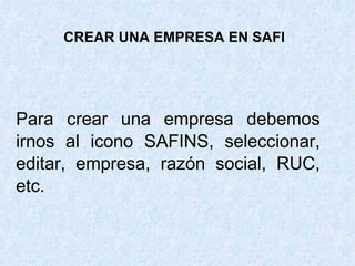 CREAR UNA EMPRESA EN SAFI Para crear una empresa debemos irnos al icono SAFINS, seleccionar, editar, empresa, razón social, RUC, etc. 