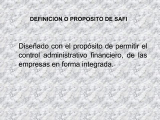DEFINICION O PROPOSITO DE SAFI Diseñado con el propósito de permitir el control administrativo financiero, de las empresas en forma integrada. 