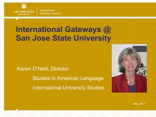 International Gateways @  San Jose State University May 2011 Karen O’Neill, Director  Studies in American Language International University Studies  