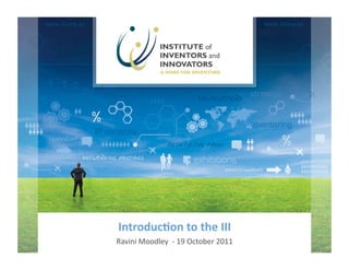 Introduc)on to the III 
                Ravini Moodley  ‐ 19 October 2011 
Ins$tute of Inventors and Innovators   l   Ravini Moodley – CEO   l   2011 
 