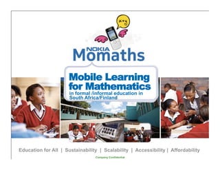 Mobile Learning
                      for Mathematics
                      in formal /informal education in
                      South Africa/Finland




Education for All | Sustainability | Scalability | Accessibility | Affordability
                                 Company Confidential
 
