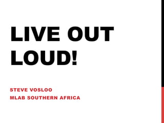 LIVE OUT
LOUD!
STEVE VOSLOO
MLAB SOUTHERN AFRICA
 