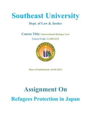 Southeast University
          Dept. of Law & Justice


    Course Title: International Refugee Law
            Course Code: LLBH 4212




          Date of Submission: 24-04-2012




     Assignment On
Refugees Protection in Japan
 