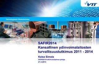 Kaisa Simola
SAFIR2014-tutkimusohjelman johtaja
21.3.2013
SAFIR2014
Kansallinen ydinvoimalaitosten
turvallisuustutkimus 2011 - 2014
 