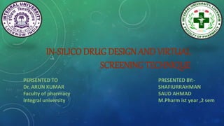 IN-SILICO DRUG DESIGN AND VIRTUAL
SCREENING TECHNIQUE
PERSENTED TO
Dr. ARUN KUMAR
Faculty of pharmacy
Integral university
PRESENTED BY:-
SHAFIURRAHMAN
SAUD AHMAD
M.Pharm ist year ,2 sem
 
