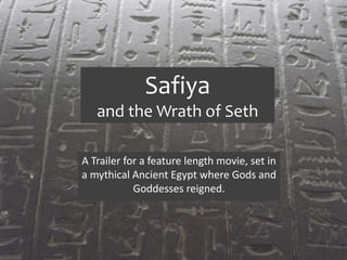 Safiya 
and the Wrath of Seth 
A Trailer for a feature length movie, set in 
a mythical Ancient Egypt where Gods and 
Goddesses reigned. 
 