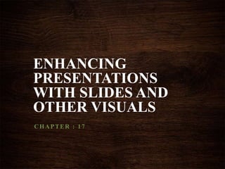 ENHANCING
PRESENTATIONS
WITH SLIDES AND
OTHER VISUALS
CHAPTER : 17
 
