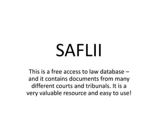 SAFLII
This is a free access to law database –
and it contains documents from many
different courts and tribunals. It is a
very valuable resource and easy to use!
 
