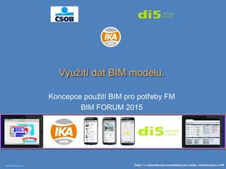 2014 IKA DATA spol. s r.o. Číslo 1 v celosvětových produktech pro reality, infrastrukturu a FM
Využití dat BIM modelu.
Koncepce použití BIM pro potřeby FM
BIM FORUM 2015
 