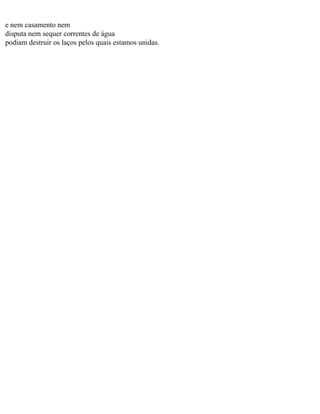 e nem casamento nem
disputa nem sequer correntes de água
podiam destruir os laços pelos quais estamos unidas.

 