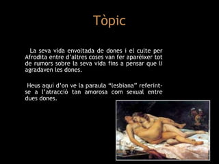 Tòpic La seva vida envoltada de dones i el culte per Afrodita entre d’altres coses van fer aparèixer tot de rumors sobre la seva vida fins a pensar que li agradaven les dones. Heus aquí d’on ve la paraula “lesbiana” referint-se a l’atracció tan amorosa com sexual entre dues dones. 