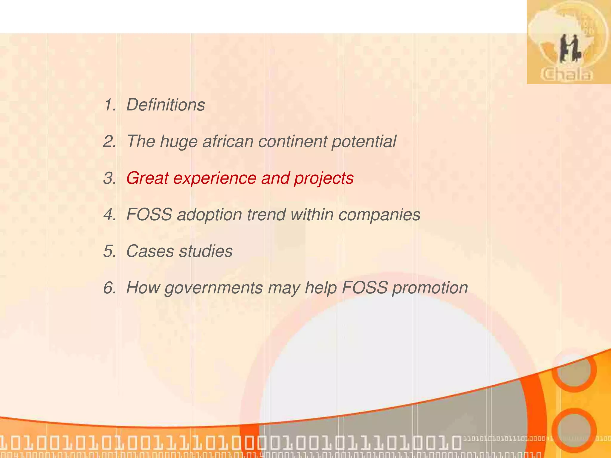 1. Definitions

2. The huge african continent potential

3. Great experience and projects

4. FOSS adoption trend within companies

5. Cases studies

6. How governments may help FOSS promotion
 