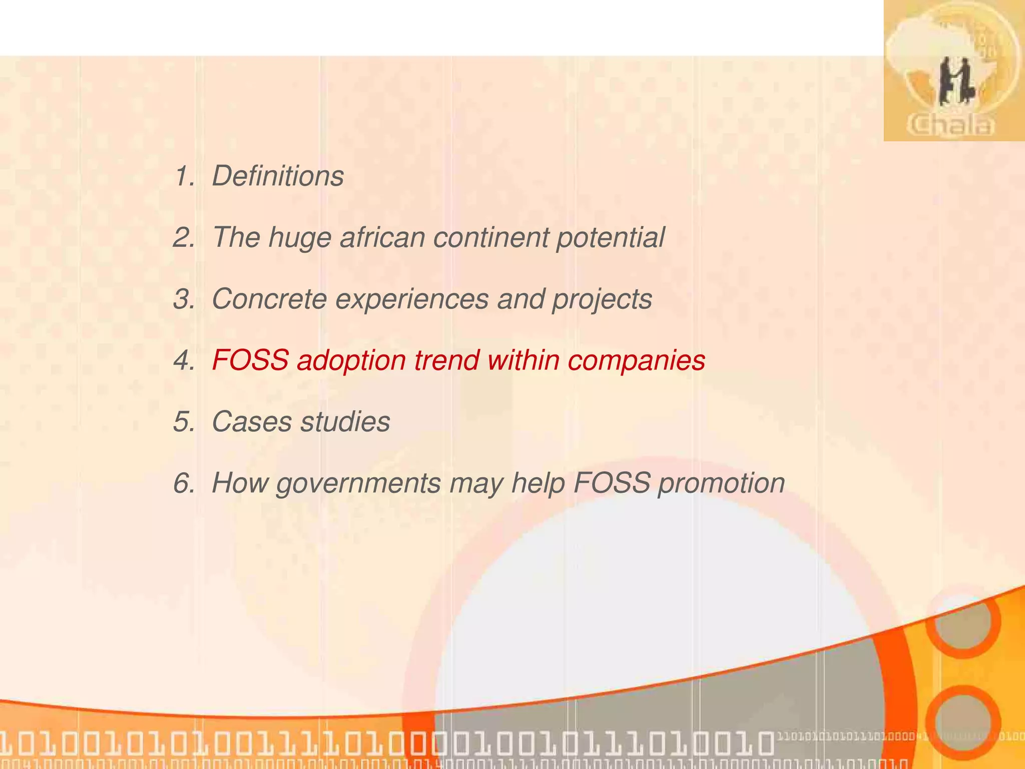 1. Definitions

2. The huge african continent potential

3. Concrete experiences and projects

4. FOSS adoption trend within companies

5. Cases studies

6. How governments may help FOSS promotion
 