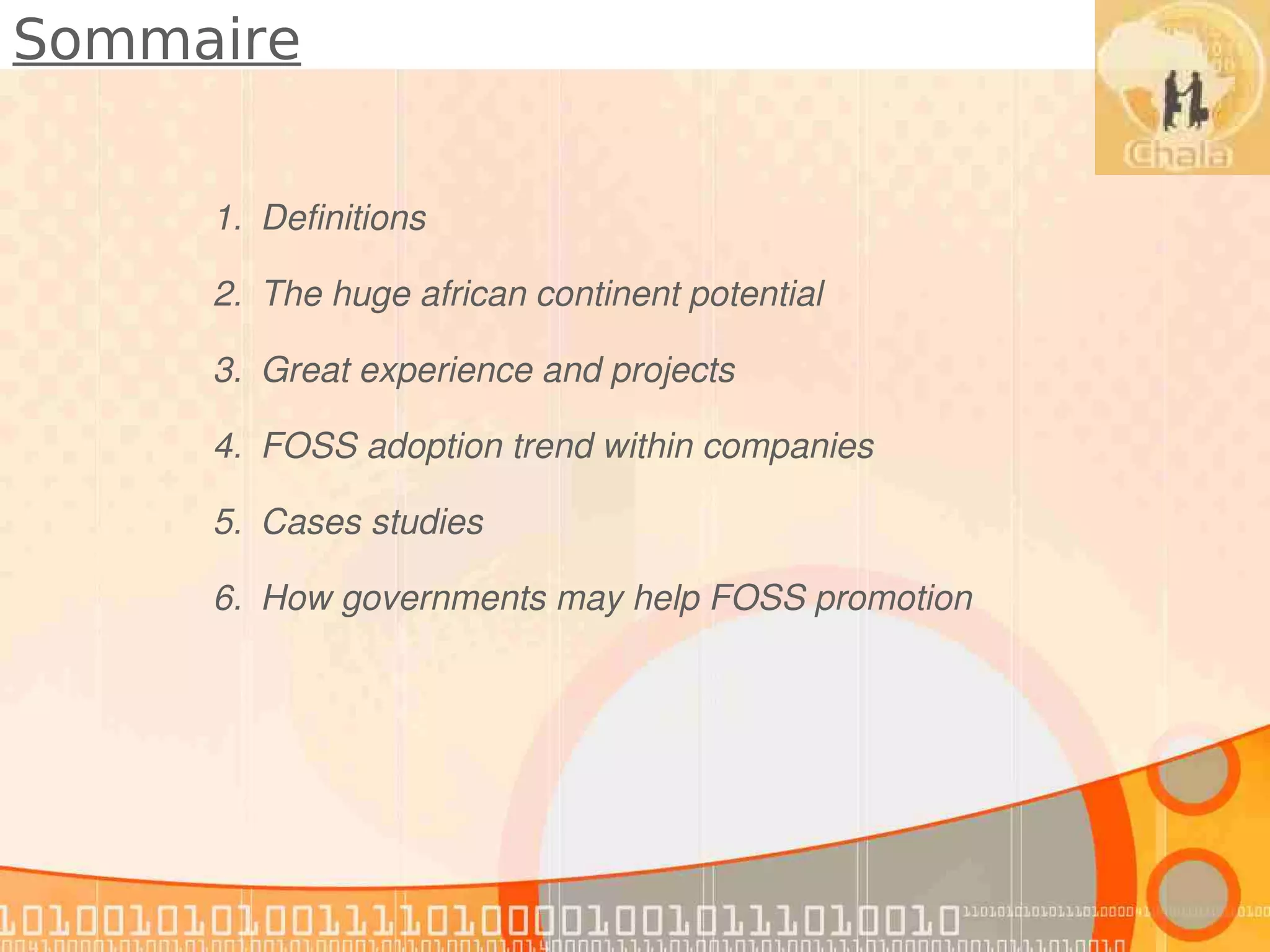 Sommaire


     1. Definitions

     2. The huge african continent potential

     3. Great experience and projects

     4. FOSS adoption trend within companies

     5. Cases studies

     6. How governments may help FOSS promotion
 