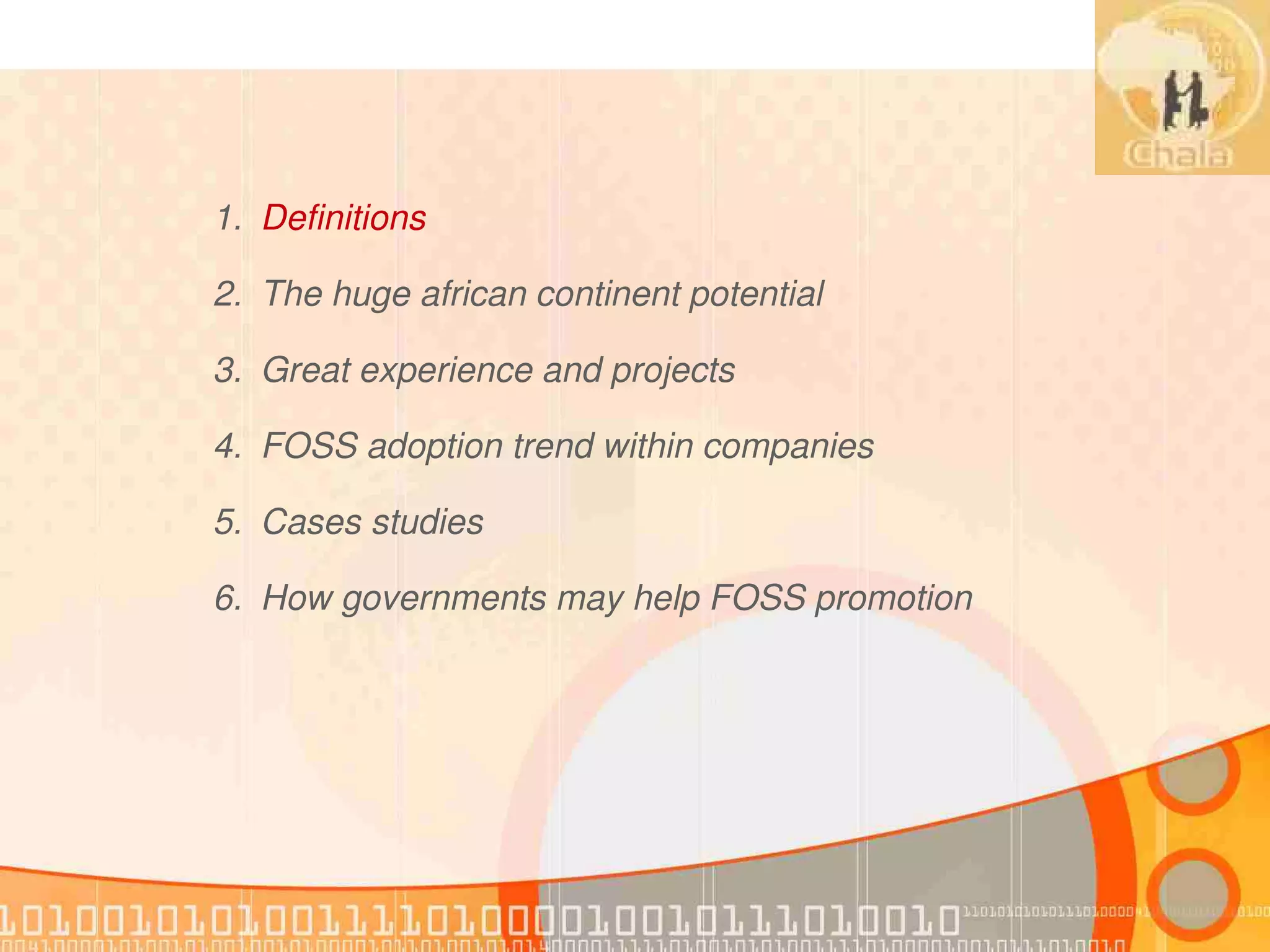 1. Definitions

2. The huge african continent potential

3. Great experience and projects

4. FOSS adoption trend within companies

5. Cases studies

6. How governments may help FOSS promotion
 