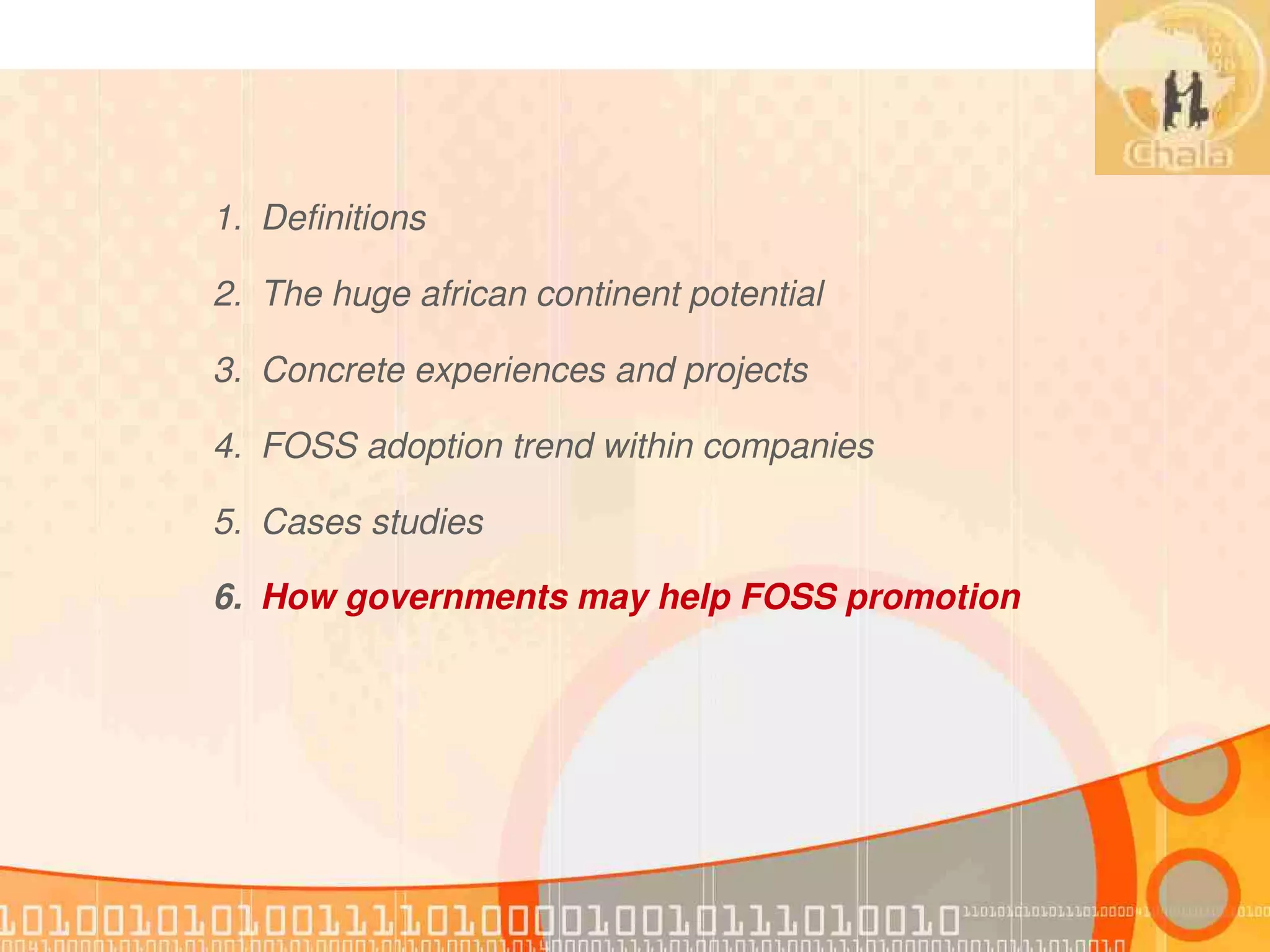 1. Definitions

2. The huge african continent potential

3. Concrete experiences and projects

4. FOSS adoption trend within companies

5. Cases studies

6. How governments may help FOSS promotion
 
