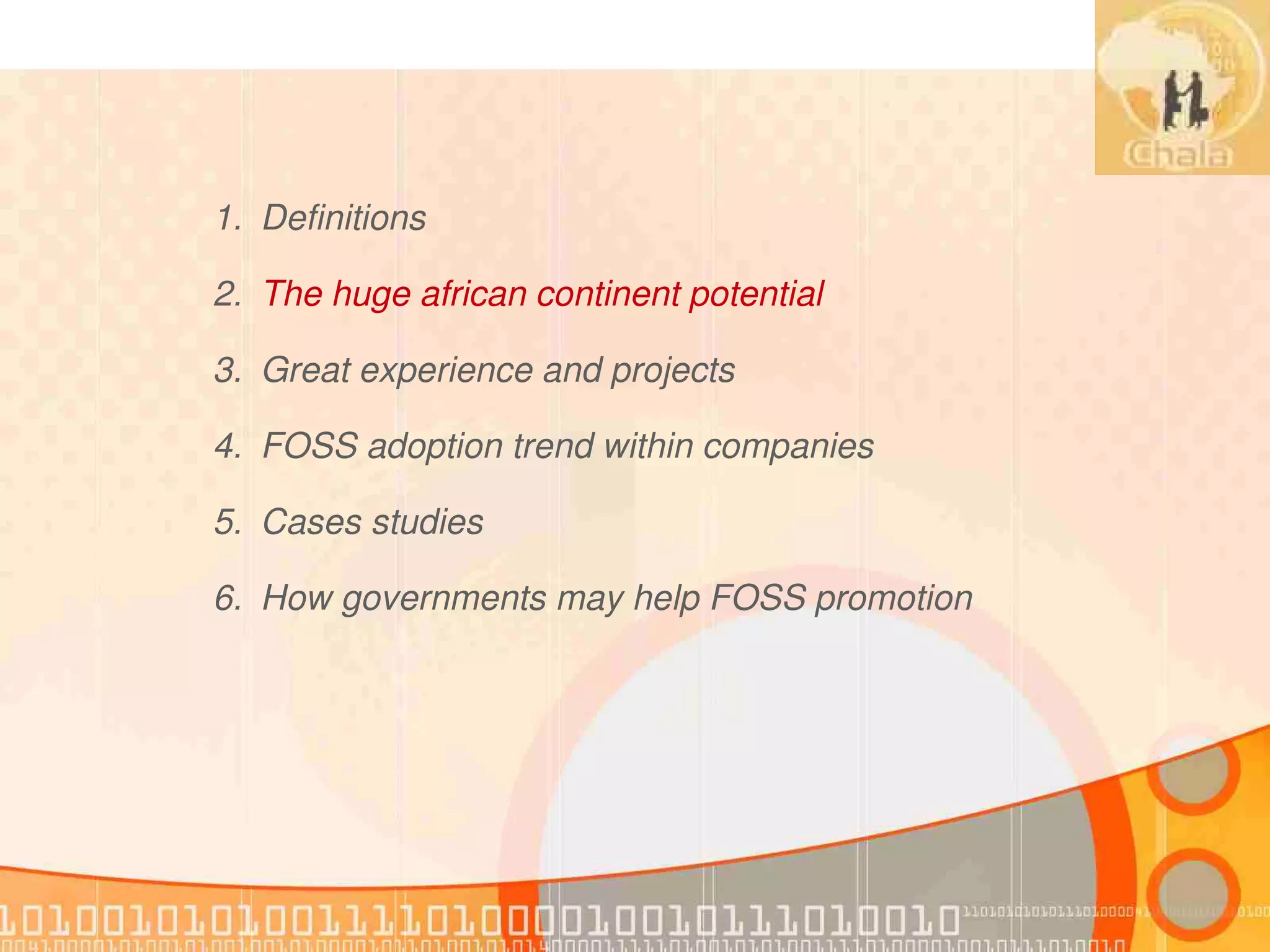 1. Definitions

2. The huge african continent potential

3. Great experience and projects

4. FOSS adoption trend within companies

5. Cases studies

6. How governments may help FOSS promotion
 