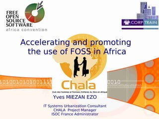 Accelerating and promoting
 the use of FOSS in Africa




          Yves MIEZAN EZO
     IT Systems Urbanization Consultant
           CHALA Project Manager
          ISOC France Administrator
 