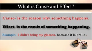 What is Cause and Effect?
Cause- is the reason why something happens.
Example: I didn't bring my glasses, because it is broke .
 