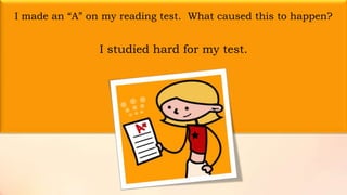 I made an “A” on my reading test. What caused this to happen?
I studied hard for my test.
 