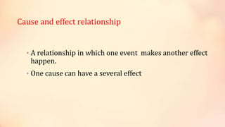Cause and effect relationship
• A relationship in which one event makes another effect
happen.
• One cause can have a several effect
 