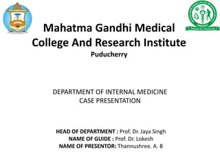 Mahatma Gandhi Medical
College And Research Institute
Puducherry
DEPARTMENT OF INTERNAL MEDICINE
CASE PRESENTATION
HEAD OF DEPARTMENT : Prof. Dr. Jaya Singh
NAME OF GUIDE : Prof. Dr. Lokesh
NAME OF PRESENTOR: Thannushree. A. B
 