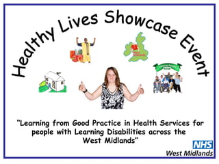 Healthy Lives Showcase Event  “ Learning from Good Practice in Health Services for people with Learning Disabilities across the  West Midlands”   