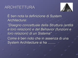 ARCHITETTURA	È ben nota la definizione di SystemArchitecture:	“Disegno concettuale della Struttura (entità e loro relazioni) e del Behavior (funzioni e loro relazioni) di un Sistema”	Come è ben noto che in assenza di una System Architecture si ha ........