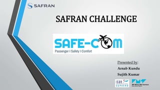 SAFRAN CHALLENGE
Presented by:
Arnab Kundu
Sujith Kumar
 