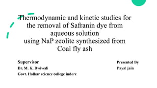 Thermodynamic and kinetic studies for
the removal of Safranin dye from
aqueous solution
using NaP zeolite synthesized from
Coal fly ash
Supervisor Presented By
Dr. M. K. Dwivedi Payal jain
Govt. Holkar science college indore
 