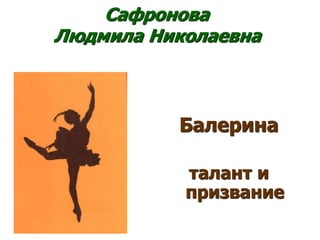 Балерина
талант и
призвание
Сафронова
Людмила Николаевна
 