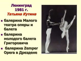 Ленинград
1981 г.
Татьяна Кутина
 балерина Малого
театра оперы и
балета
 балерина
молодого балета
Григоровича
 балерина Zemper
Opera в Дрездене
 