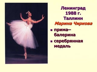 Ленинград
1988 г.
Таллинн
Марина Чиркова
 прима–
балерина
 серебрянная
медаль
 