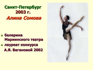 Санкт-Петербург
2003 г.
Алина Сомова
 балерина
Мариинского театра
 лауреат конкурса
А.Я. Вагановой 2002
 