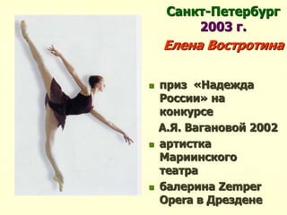 Санкт-Петербург
2003 г.
Елена Востротина
 приз «Надежда
России» на
конкурсе
А.Я. Вагановой 2002
 артистка
Мариинского
театра
 балерина Zemper
Opera в Дрездене
 