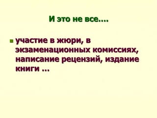 И это не все….
 участие в жюри, в
экзаменационных комиссиях,
написание рецензий, издание
книги …
 