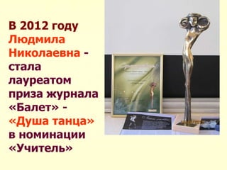 В 2012 году
Людмила
Николаевна -
стала
лауреатом
приза журнала
«Балет» -
«Душа танца»
в номинации
«Учитель»
 